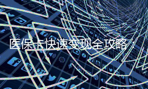 医保卡快速变现全攻略：安全合规的操作指南